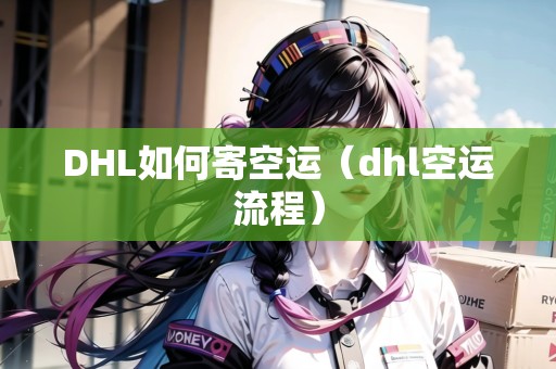 DHL如何寄空運(yùn)（dhl空運(yùn)流程）