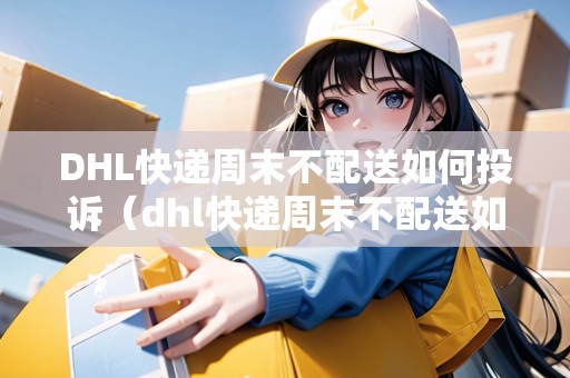 DHL快遞周末不配送如何投訴（dhl快遞周末不配送如何投訴電話）