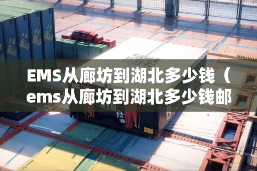 EMS從廊坊到湖北多少錢(ems從廊坊到湖北多少錢郵費) EMS從廊坊到湖北多少錢(ems從廊坊到湖北多少錢郵費)
