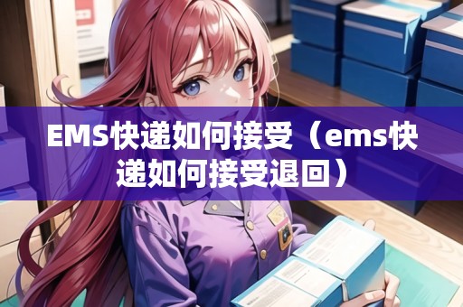EMS快遞如何接受(ems快遞如何接受退回) EMS快遞如何接受(ems快遞如何接受退回)