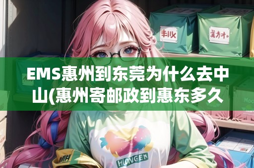 EMS惠州到東莞為什么去中山(惠州寄郵政到惠東多久到達(dá))