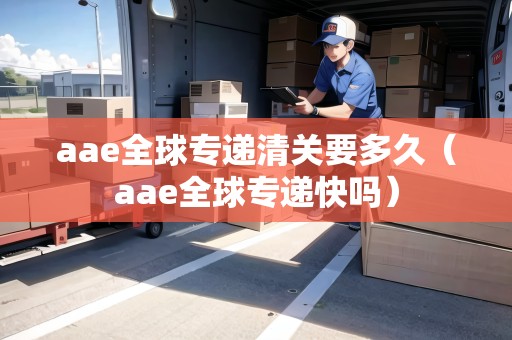 aae全球?qū)＿f清關(guān)要多久（aae全球?qū)＿f快嗎）