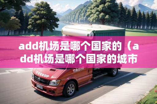 add機(jī)場(chǎng)是哪個(gè)國(guó)家的（add機(jī)場(chǎng)是哪個(gè)國(guó)家的城市）