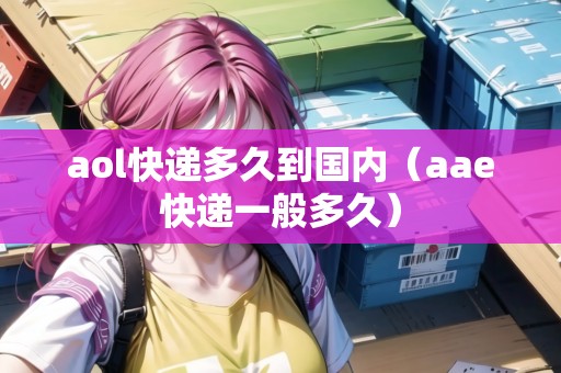 aol快遞多久到國(guó)內(nèi)（aae快遞一般多久）