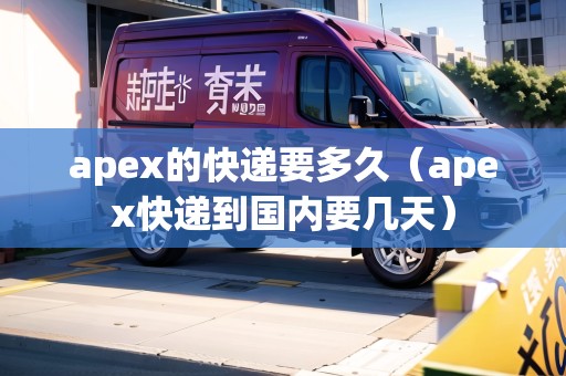apex的快遞要多久（apex快遞到國內(nèi)要幾天）