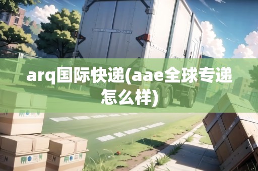 arq國際快遞(aae全球專遞怎么樣)