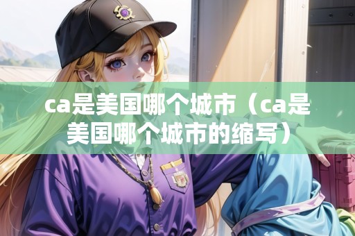 ca是美國哪個城市(ca是美國哪個城市的縮寫) ca是美國哪個城市(ca是美國哪個城市的縮寫)