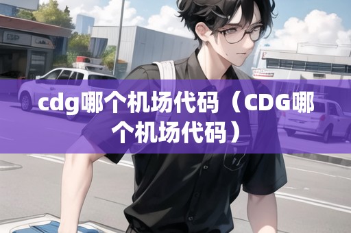 cdg哪個(gè)機(jī)場(chǎng)代碼（CDG哪個(gè)機(jī)場(chǎng)代碼）