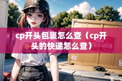 cp開(kāi)頭包裹怎么查（cp開(kāi)頭的快遞怎么查）