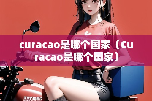 curacao是哪個(gè)國(guó)家（Curacao是哪個(gè)國(guó)家）