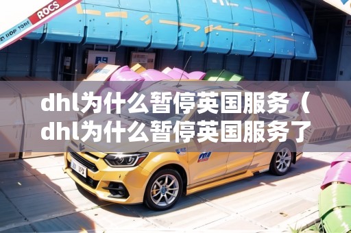 dhl為什么暫停英國服務（dhl為什么暫停英國服務了）