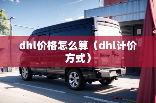 dhl價(jià)格怎么算（dhl計(jì)價(jià)方式）