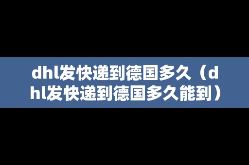 dhl發(fā)快遞到德國多久（dhl發(fā)快遞到德國多久能到）