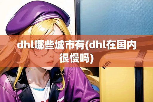 dhl哪些城市有(dhl在國內(nèi)很慢嗎)