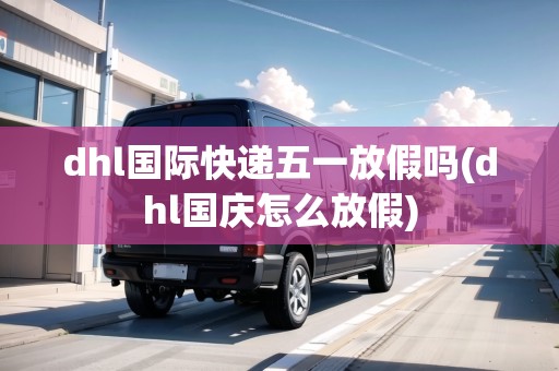 dhl國際快遞五一放假嗎(dhl國慶怎么放假)