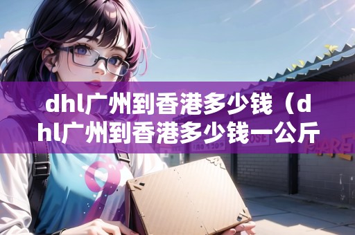 dhl廣州到香港多少錢（dhl廣州到香港多少錢一公斤）
