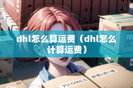 dhl怎么算運費（dhl怎么計算運費）