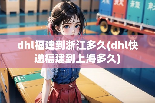 dhl福建到浙江多久(dhl快遞福建到上海多久)