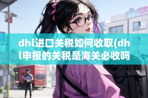 dhl進口關(guān)稅如何收取(dhl申報的關(guān)稅是海關(guān)必收嗎)