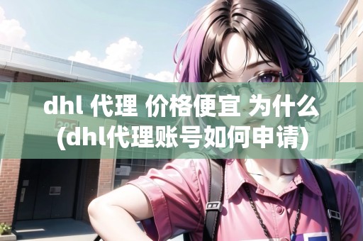 dhl 代理 價格便宜 為什么(dhl代理賬號如何申請)