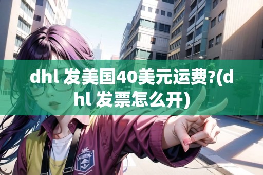 dhl 發(fā)美國40美元運費?(dhl 發(fā)票怎么開)