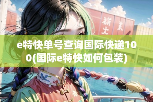 e特快單號查詢國際快遞100(國際e特快如何包裝)
