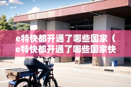 e特快都開通了哪些國家(e特快都開通了哪些國家快遞) e特快都開通了哪些國家(e特快都開通了哪些國家快遞)