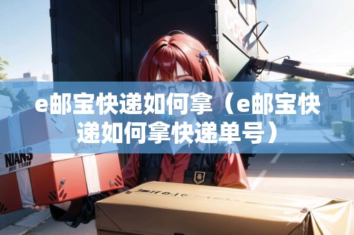 e郵寶快遞如何拿(e郵寶快遞如何拿快遞單號(hào)) e郵寶快遞如何拿(e郵寶快遞如何拿快遞單號(hào))
