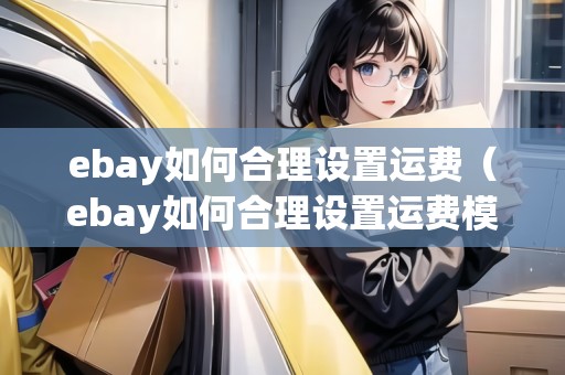 ebay如何合理設(shè)置運費（ebay如何合理設(shè)置運費模板）