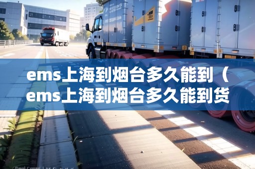 ems上海到煙臺(tái)多久能到(ems上海到煙臺(tái)多久能到貨) ems上海到煙臺(tái)多久能到(ems上海到煙臺(tái)多久能到貨)