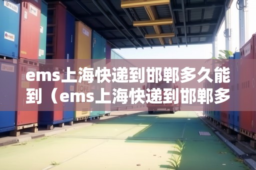 ems上?？爝f到邯鄲多久能到（ems上海快遞到邯鄲多久能到貨）