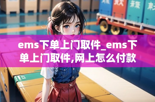 ems下單上門取件_ems下單上門取件,網(wǎng)上怎么付款呢_快遞集結(jié)地 ems下單上門取件_ems下單上門取件,網(wǎng)上怎么付款呢_快遞集結(jié)地