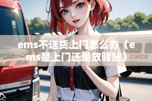 ems不送貨上門怎么辦(ems是上門還是放驛站) ems不送貨上門怎么辦(ems是上門還是放驛站)