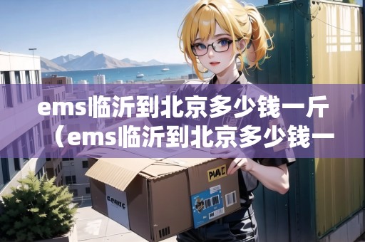 ems臨沂到北京多少錢一斤(ems臨沂到北京多少錢一斤運(yùn)費(fèi)) ems臨沂到北京多少錢一斤(ems臨沂到北京多少錢一斤運(yùn)費(fèi))