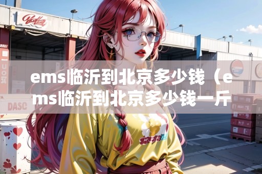 ems臨沂到北京多少錢(ems臨沂到北京多少錢一斤) ems臨沂到北京多少錢(ems臨沂到北京多少錢一斤)