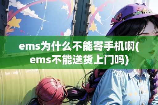 ems為什么不能寄手機(jī)啊(ems不能送貨上門嗎)