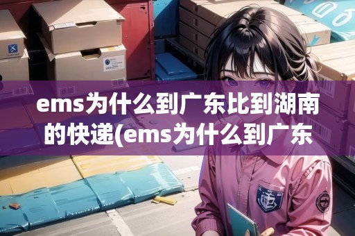 ems為什么到廣東比到湖南的快遞(ems為什么到廣東比到湖南的快遞便宜)