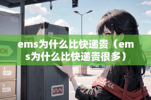 ems為什么比快遞貴（ems為什么比快遞貴很多）