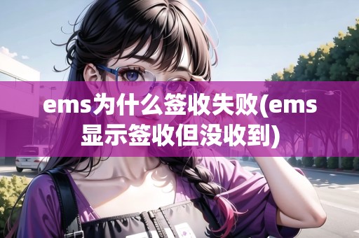 ems為什么簽收失敗(ems顯示簽收但沒收到) ems為什么簽收失敗(ems顯示簽收但沒收到)