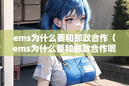 ems為什么要和郵政合作(ems為什么要和郵政合作呢) ems為什么要和郵政合作(ems為什么要和郵政合作呢)