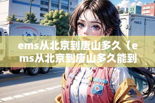 ems從北京到唐山多久(ems從北京到唐山多久能到) ems從北京到唐山多久(ems從北京到唐山多久能到)