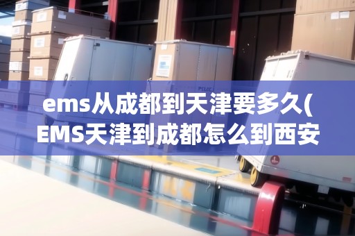 ems從成都到天津要多久(EMS天津到成都怎么到西安了)
