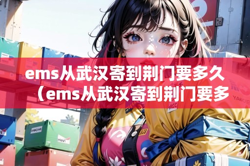 ems從武漢寄到荊門要多久(ems從武漢寄到荊門要多久能到) ems從武漢寄到荊門要多久(ems從武漢寄到荊門要多久能到)