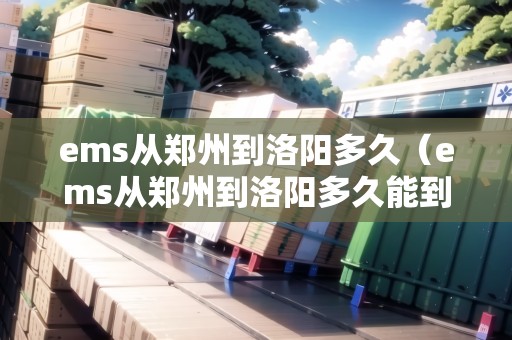 ems從鄭州到洛陽多久(ems從鄭州到洛陽多久能到) ems從鄭州到洛陽多久(ems從鄭州到洛陽多久能到)