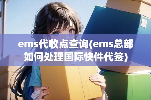 ems代收點(diǎn)查詢(xún)(ems總部如何處理國(guó)際快件代簽)