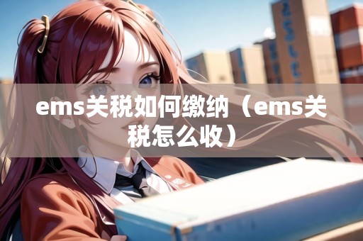 ems關(guān)稅如何繳納(ems關(guān)稅怎么收) ems關(guān)稅如何繳納(ems關(guān)稅怎么收)
