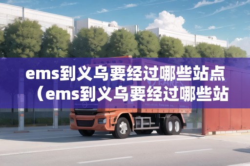 ems到義烏要經(jīng)過哪些站點(diǎn)（ems到義烏要經(jīng)過哪些站點(diǎn)中轉(zhuǎn)）