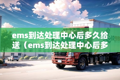 ems到達(dá)處理中心后多久給送(ems到達(dá)處理中心后多久給送快遞) ems到達(dá)處理中心后多久給送(ems到達(dá)處理中心后多久給送快遞)