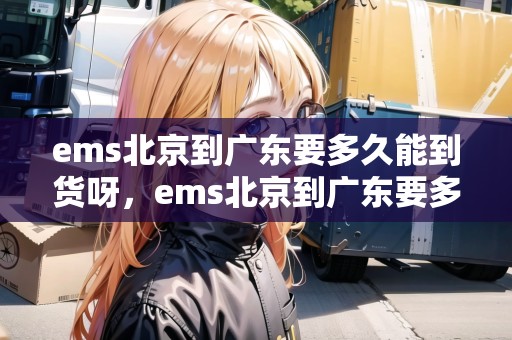 ems北京到廣東要多久能到貨呀，ems北京到廣東要多久能到