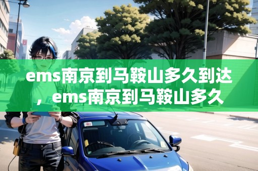ems南京到馬鞍山多久到達(dá)，ems南京到馬鞍山多久